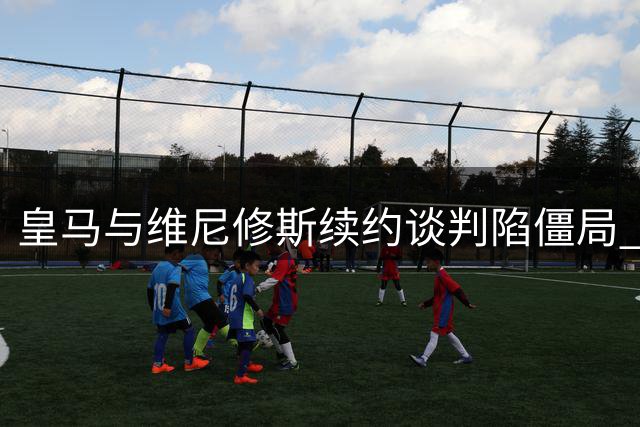 皇马与维尼修斯续约谈判陷僵局 阿森纳虎视眈眈伺机而动